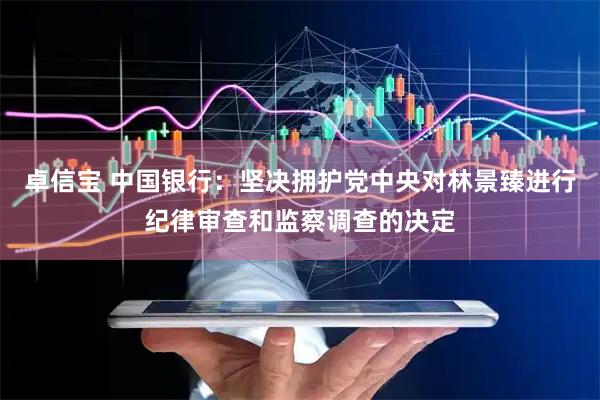 卓信宝 中国银行：坚决拥护党中央对林景臻进行纪律审查和监察调查的决定