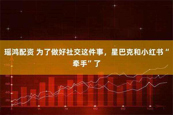 瑶鸿配资 为了做好社交这件事，星巴克和小红书“牵手”了