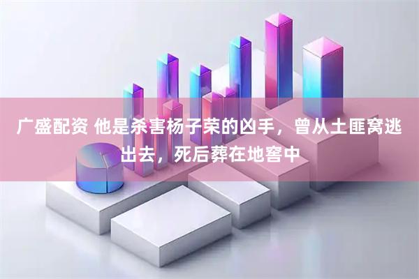 广盛配资 他是杀害杨子荣的凶手，曾从土匪窝逃出去，死后葬在地窖中
