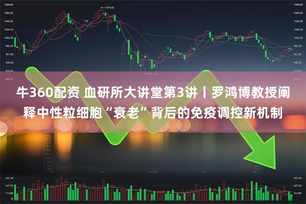 牛360配资 血研所大讲堂第3讲丨罗鸿博教授阐释中性粒细胞“衰老”背后的免疫调控新机制