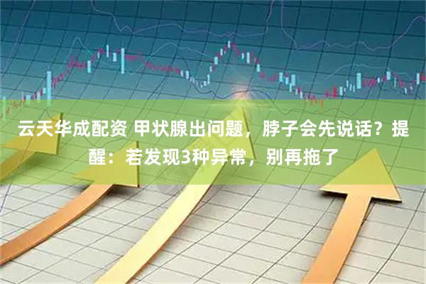 云天华成配资 甲状腺出问题，脖子会先说话？提醒：若发现3种异常，别再拖了