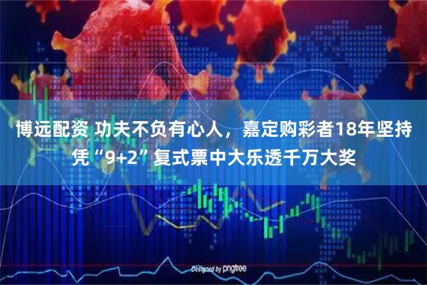 博远配资 功夫不负有心人，嘉定购彩者18年坚持凭“9+2”复式票中大乐透千万大奖