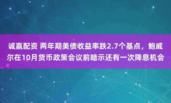 诚赢配资 两年期美债收益率跌2.7个基点，鲍威尔在10月货币政策会议前暗示还有一次降息机会