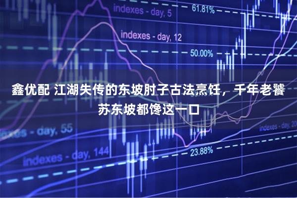 鑫优配 江湖失传的东坡肘子古法烹饪，千年老饕苏东坡都馋这一口