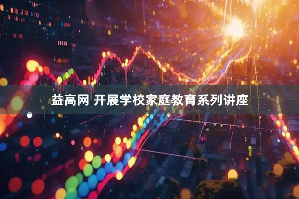 益高网 开展学校家庭教育系列讲座