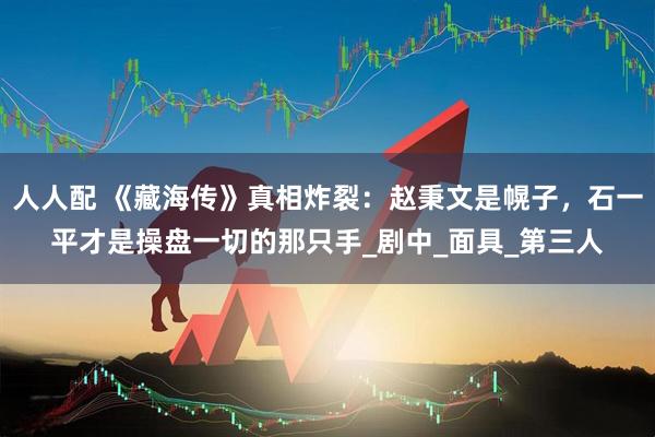 人人配 《藏海传》真相炸裂：赵秉文是幌子，石一平才是操盘一切的那只手_剧中_面具_第三人