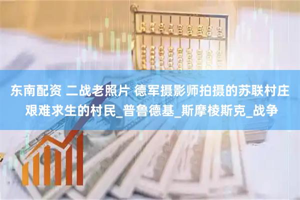 东南配资 二战老照片 德军摄影师拍摄的苏联村庄 艰难求生的村民_普鲁德基_斯摩棱斯克_战争