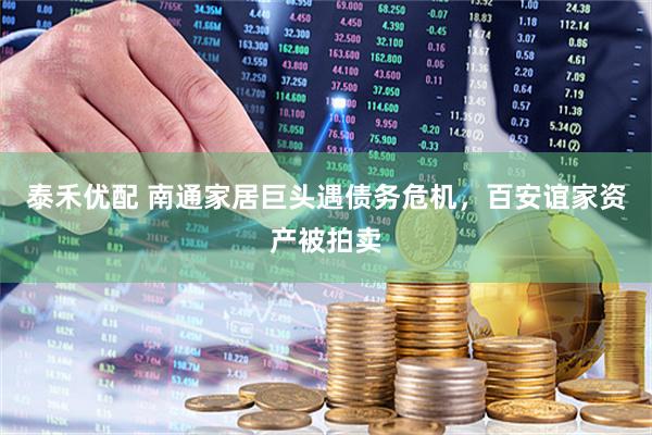 泰禾优配 南通家居巨头遇债务危机，百安谊家资产被拍卖
