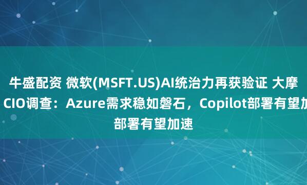 牛盛配资 微软(MSFT.US)AI统治力再获验证 大摩Q2 CIO调查：Azure需求稳如磐石，Copilot部署有望加速
