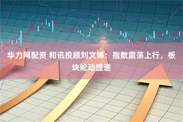 华力网配资 和讯投顾刘文博：指数震荡上行，板块轮动提速