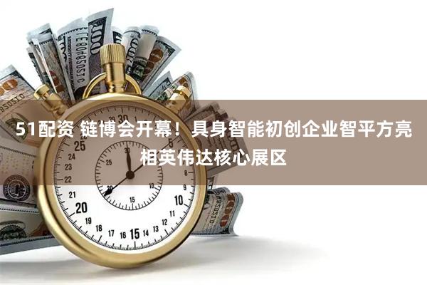 51配资 链博会开幕！具身智能初创企业智平方亮相英伟达核心展区