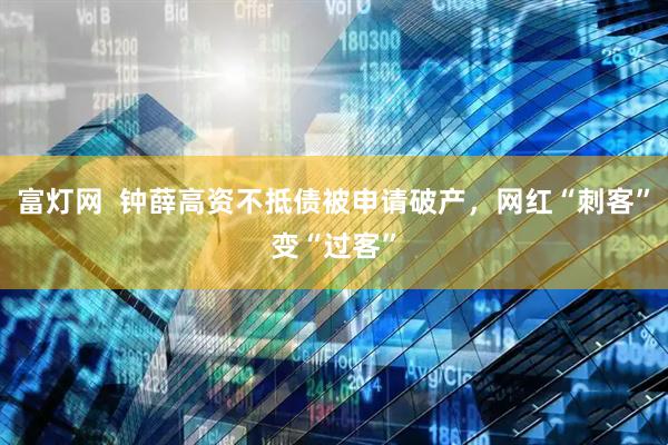 富灯网  钟薛高资不抵债被申请破产，网红“刺客”变“过客”