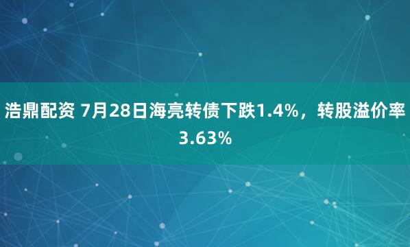 浩鼎配资 7月28日海亮转债下跌1.4%，转股溢价率3.63%