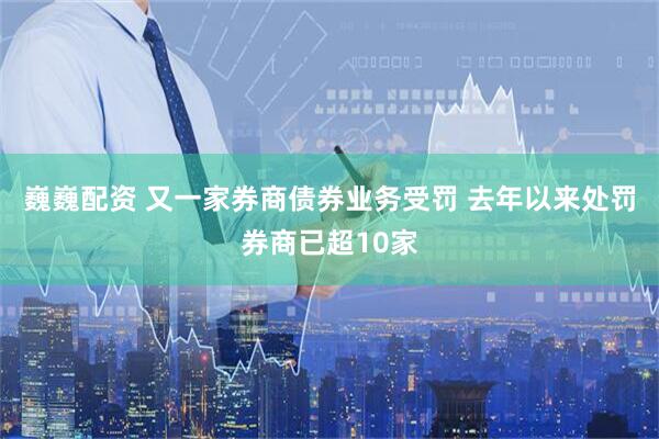 巍巍配资 又一家券商债券业务受罚 去年以来处罚券商已超10家