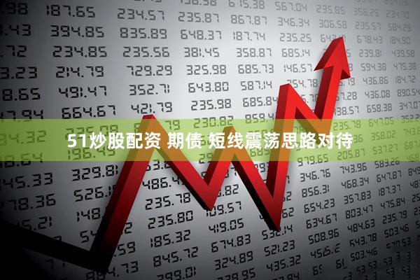 51炒股配资 期债 短线震荡思路对待
