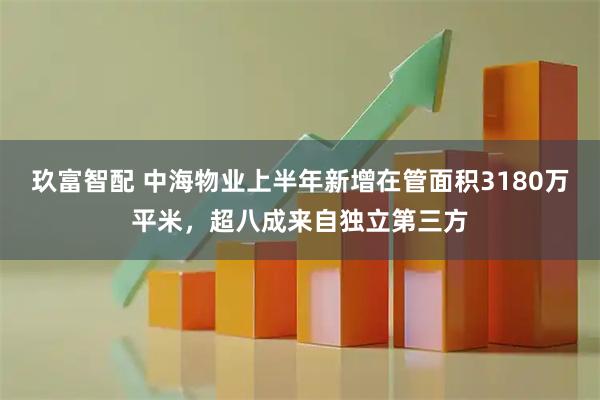 玖富智配 中海物业上半年新增在管面积3180万平米，超八成来自独立第三方
