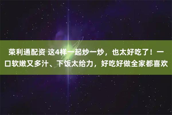 荣利通配资 这4样一起炒一炒，也太好吃了！一口软嫩又多汁、下饭太给力，好吃好做全家都喜欢