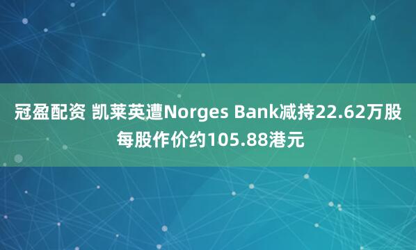 冠盈配资 凯莱英遭Norges Bank减持22.62万股 每股作价约105.88港元