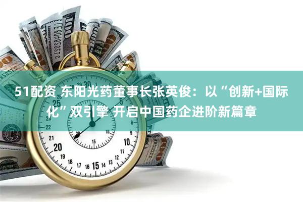 51配资 东阳光药董事长张英俊：以“创新+国际化”双引擎 开启中国药企进阶新篇章