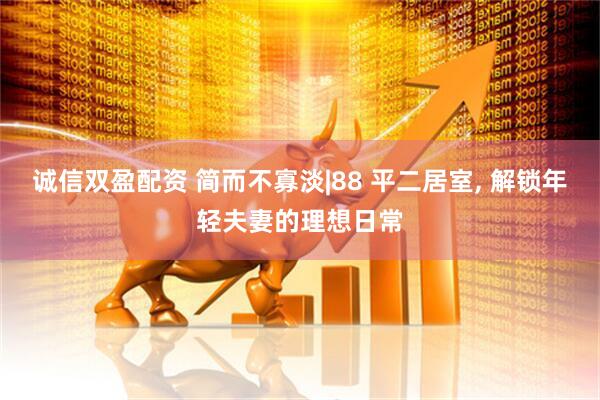 诚信双盈配资 简而不寡淡|88 平二居室, 解锁年轻夫妻的理想日常