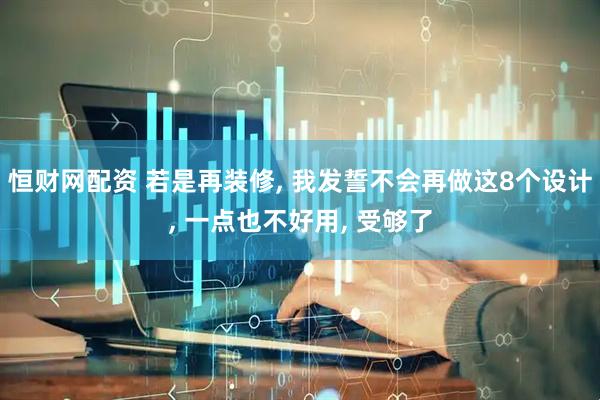 恒财网配资 若是再装修, 我发誓不会再做这8个设计, 一点也不好用, 受够了