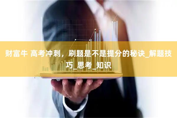 财富牛 高考冲刺，刷题是不是提分的秘诀_解题技巧_思考_知识