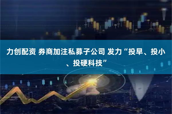 力创配资 券商加注私募子公司 发力“投早、投小、投硬科技”