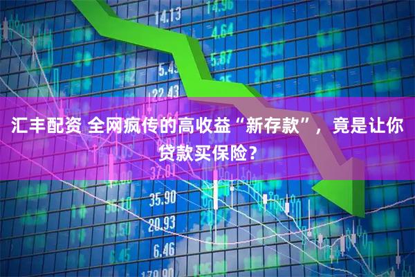 汇丰配资 全网疯传的高收益“新存款”，竟是让你贷款买保险？