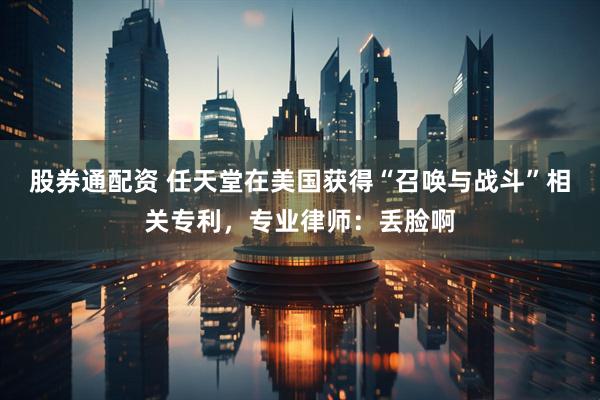 股券通配资 任天堂在美国获得“召唤与战斗”相关专利，专业律师：丢脸啊