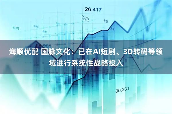 海顺优配 国脉文化：已在AI短剧、3D转码等领域进行系统性战略投入