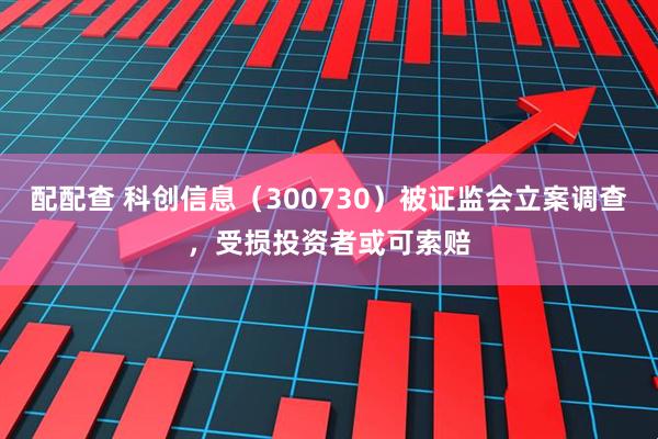 配配查 科创信息（300730）被证监会立案调查，受损投资者或可索赔
