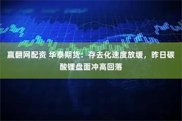 赢翻网配资 华泰期货：存去化速度放缓，昨日碳酸锂盘面冲高回落
