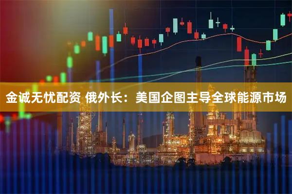 金诚无忧配资 俄外长：美国企图主导全球能源市场