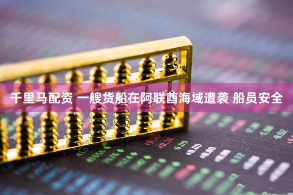 千里马配资 一艘货船在阿联酋海域遭袭 船员安全