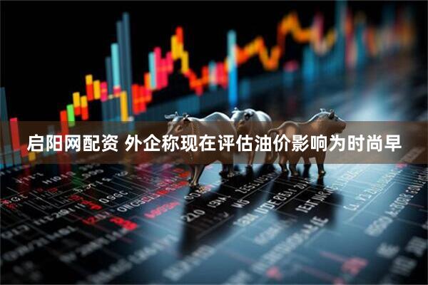 启阳网配资 外企称现在评估油价影响为时尚早