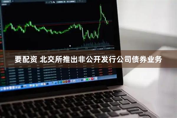 要配资 北交所推出非公开发行公司债券业务